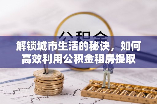 东湖解锁城市生活的秘诀，如何高效利用公积金租房提取