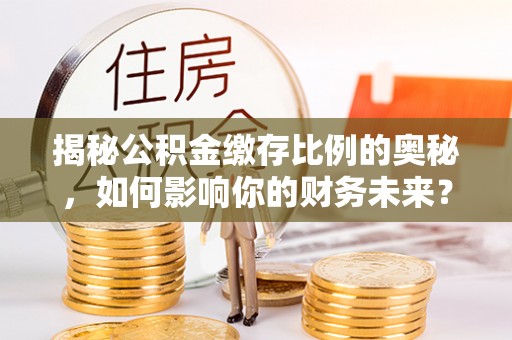 东湖揭秘公积金缴存比例的奥秘，如何影响你的财务未来？