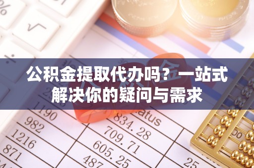 东湖公积金提取代办吗？一站式解决你的疑问与需求
