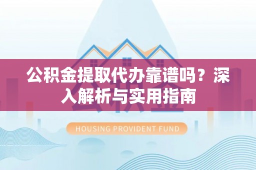 东湖公积金提取代办靠谱吗？深入解析与实用指南