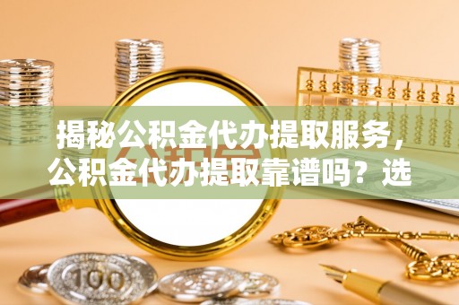 东湖揭秘公积金代办提取服务，公积金代办提取靠谱吗？选择前你需要知道这些！