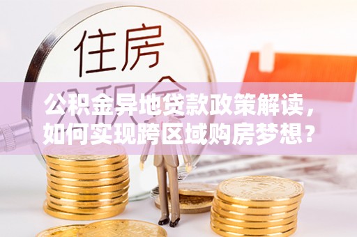 东湖公积金异地贷款政策解读，如何实现跨区域购房梦想？