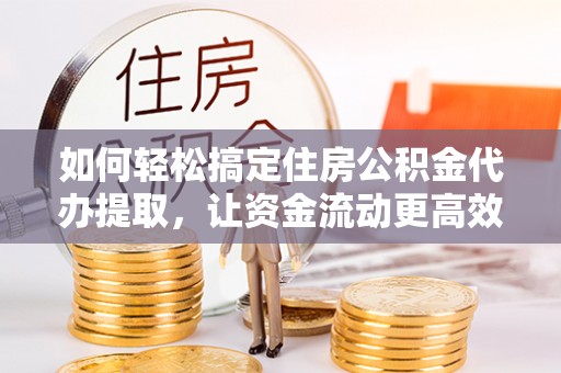 东湖如何轻松搞定住房公积金代办提取，让资金流动更高效