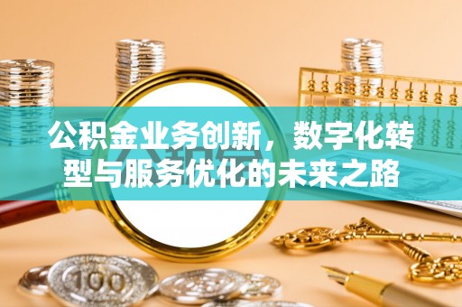 东湖公积金业务创新，数字化转型与服务优化的未来之路