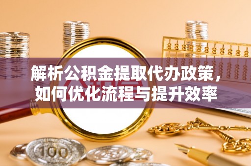 东湖解析公积金提取代办政策，如何优化流程与提升效率