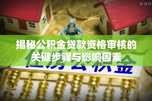 东湖揭秘公积金贷款资格审核的关键步骤与影响因素