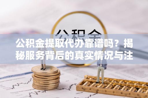 东湖公积金提取代办靠谱吗？揭秘服务背后的真实情况与注意事项