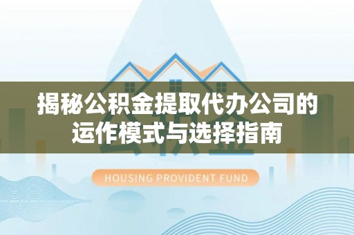 东湖揭秘公积金提取代办公司的运作模式与选择指南