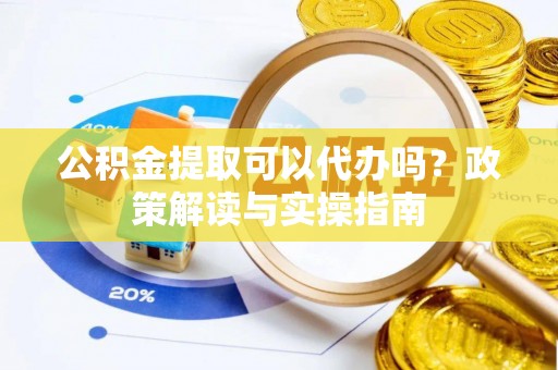东湖公积金提取可以代办吗？政策解读与实操指南