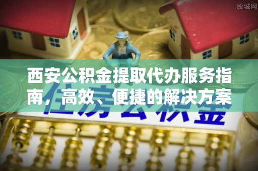 东湖西安公积金提取代办服务指南，高效、便捷的解决方案