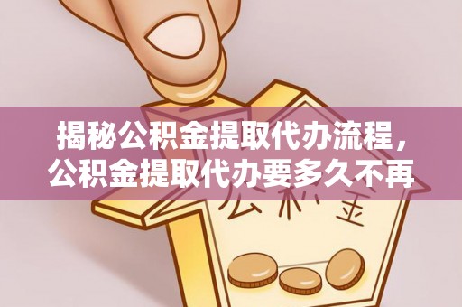 东湖揭秘公积金提取代办流程，公积金提取代办要多久不再是谜题