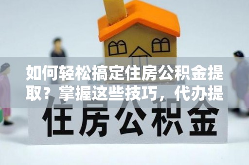 东湖如何轻松搞定住房公积金提取？掌握这些技巧，代办提取住房公积金不再难