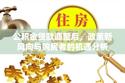 东湖公积金贷款调整后，政策新风向与购房者的机遇分析