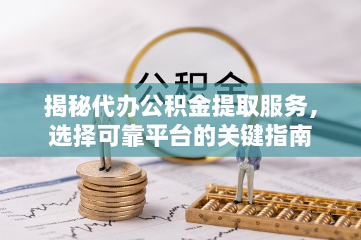 东湖揭秘代办公积金提取服务，选择可靠平台的关键指南