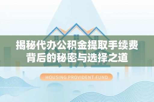 东湖揭秘代办公积金提取手续费背后的秘密与选择之道