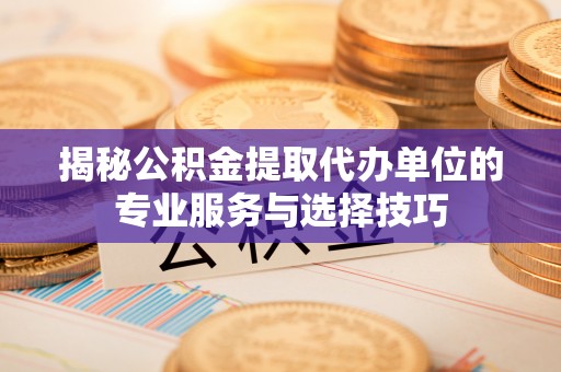 东湖揭秘公积金提取代办单位的专业服务与选择技巧