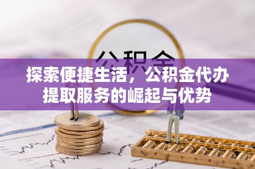 东湖探索便捷生活，公积金代办提取服务的崛起与优势