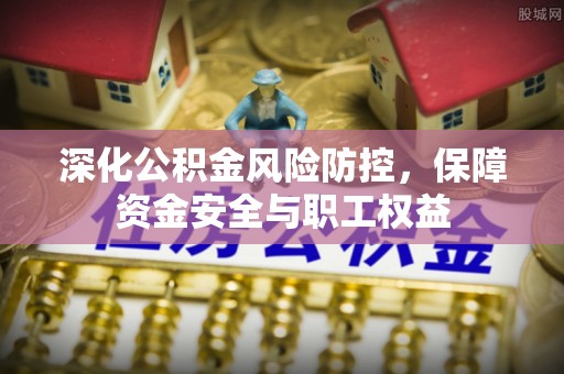 东湖深化公积金风险防控，保障资金安全与职工权益