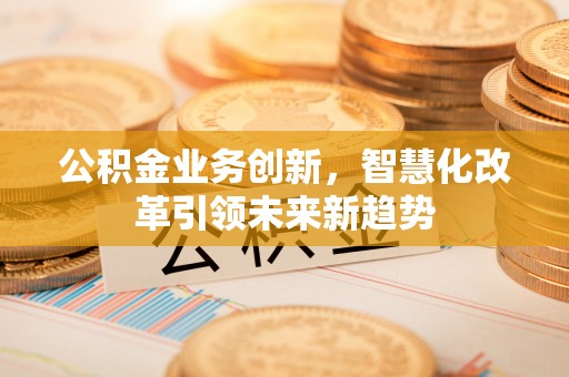 东湖公积金业务创新，智慧化改革引领未来新趋势