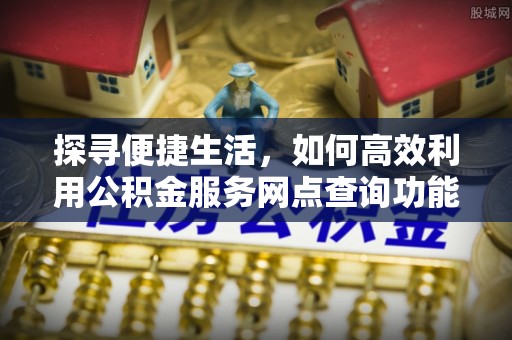 东湖探寻便捷生活，如何高效利用公积金服务网点查询功能