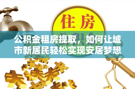 东湖公积金租房提取，如何让城市新居民轻松实现安居梦想