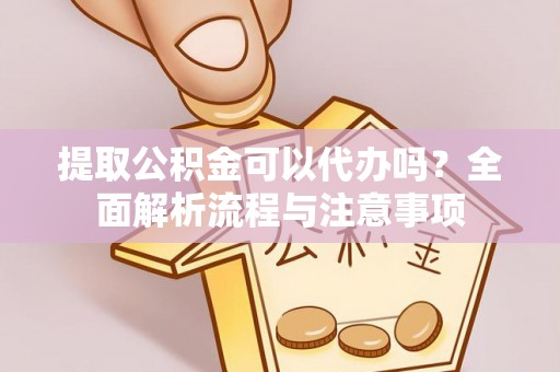 东湖提取公积金可以代办吗？全面解析流程与注意事项