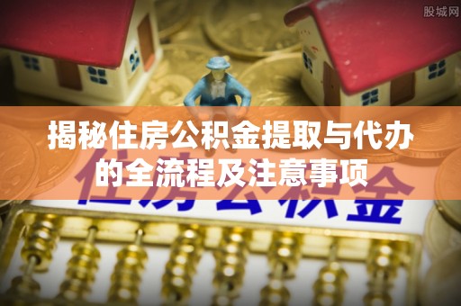 东湖揭秘住房公积金提取与代办的全流程及注意事项