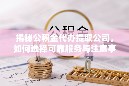东湖揭秘公积金代办提取公司，如何选择可靠服务与注意事项