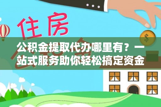 东湖公积金提取代办哪里有？一站式服务助你轻松搞定资金难题