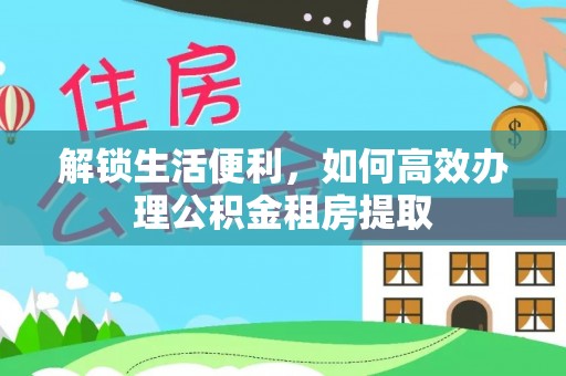 东湖解锁生活便利，如何高效办理公积金租房提取