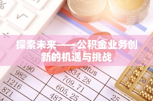 东湖探索未来——公积金业务创新的机遇与挑战