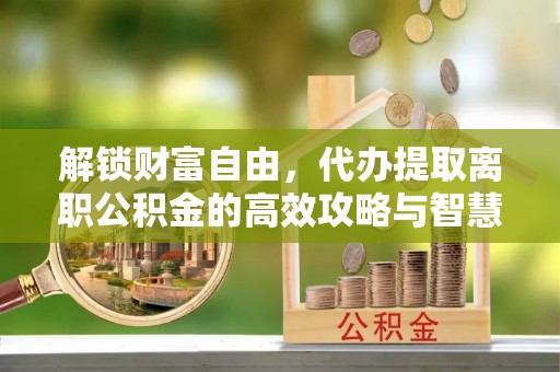 东湖解锁财富自由，代办提取离职公积金的高效攻略与智慧选择
