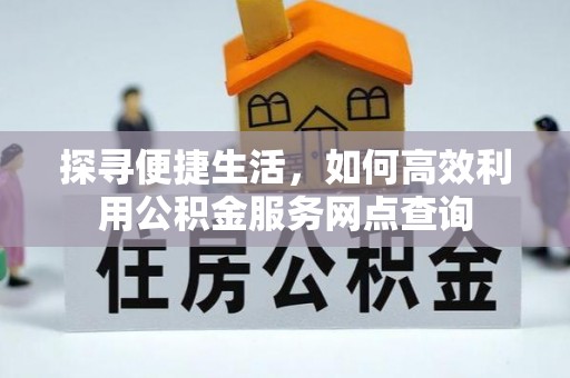 东湖探寻便捷生活，如何高效利用公积金服务网点查询