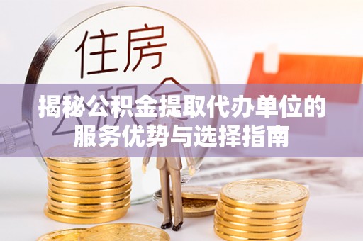 东湖揭秘公积金提取代办单位的服务优势与选择指南