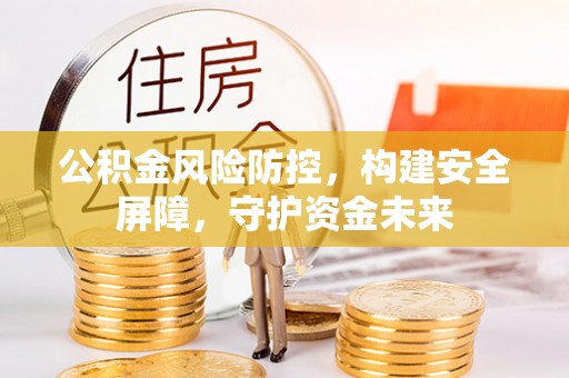 东湖公积金风险防控，构建安全屏障，守护资金未来