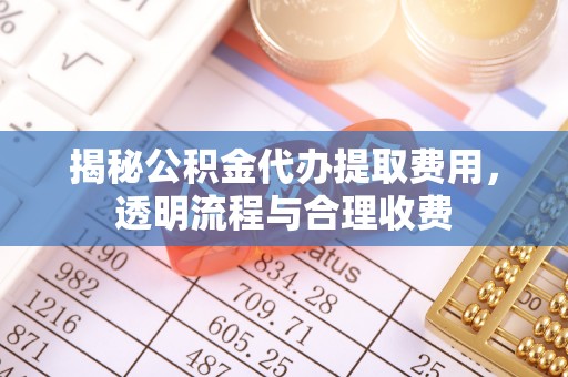 东湖揭秘公积金代办提取费用，透明流程与合理收费