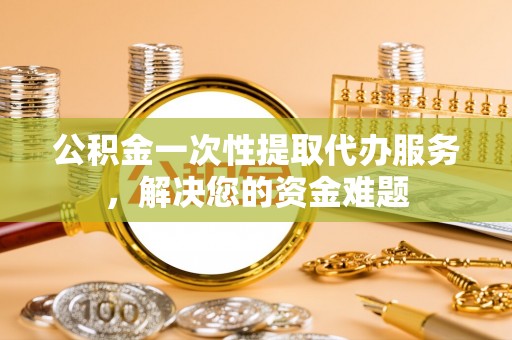 东湖公积金一次性提取代办服务，解决您的资金难题