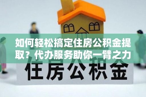 东湖如何轻松搞定住房公积金提取？代办服务助你一臂之力