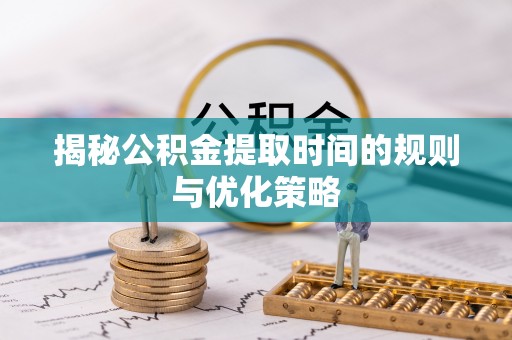 东湖揭秘公积金提取时间的规则与优化策略