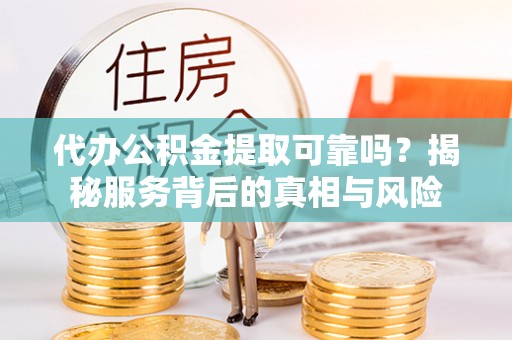 东湖代办公积金提取可靠吗？揭秘服务背后的真相与风险