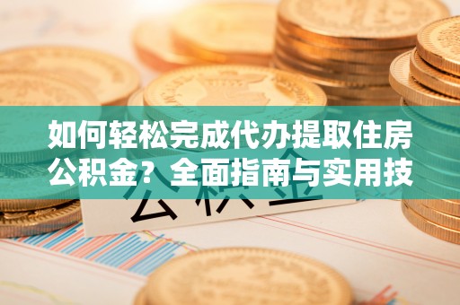 东湖如何轻松完成代办提取住房公积金？全面指南与实用技巧