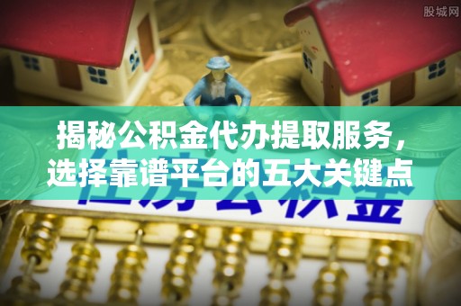 东湖揭秘公积金代办提取服务，选择靠谱平台的五大关键点