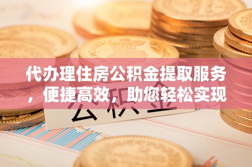 东湖代办理住房公积金提取服务，便捷高效，助您轻松实现资金规划