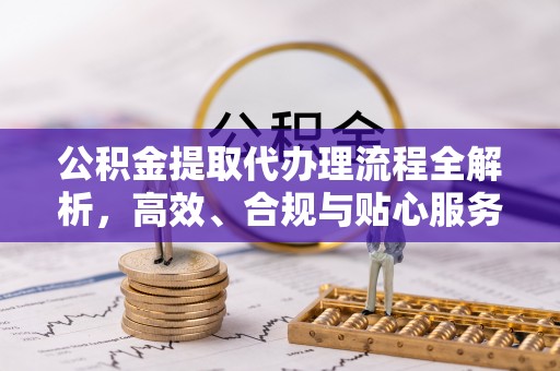 东湖公积金提取代办理流程全解析，高效、合规与贴心服务