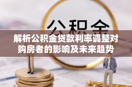 东湖解析公积金贷款利率调整对购房者的影响及未来趋势