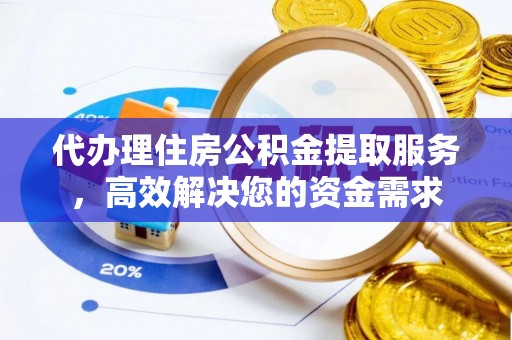 东湖代办理住房公积金提取服务，高效解决您的资金需求