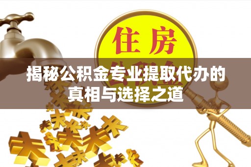 东湖揭秘公积金专业提取代办的真相与选择之道