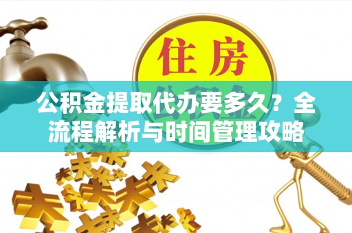 东湖公积金提取代办要多久？全流程解析与时间管理攻略