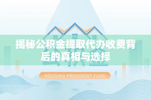 东湖揭秘公积金提取代办收费背后的真相与选择