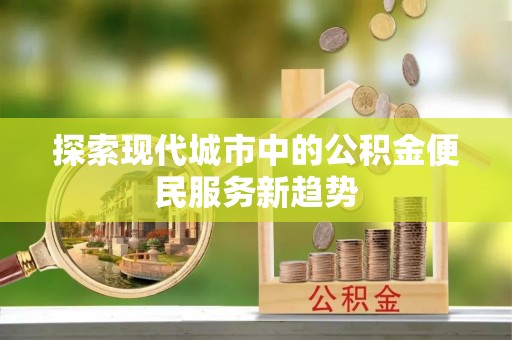 东湖探索现代城市中的公积金便民服务新趋势